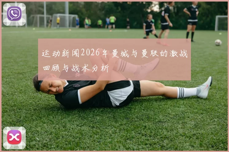 运动新闻2026年曼城与曼联的激战回顾与战术分析