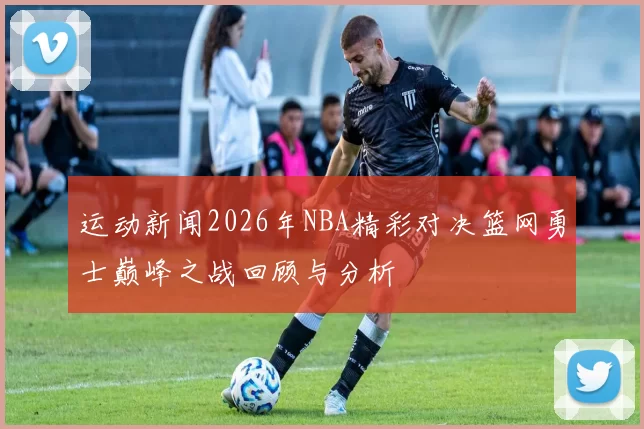 运动新闻2026年NBA精彩对决篮网勇士巅峰之战回顾与分析