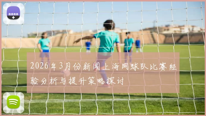 2026年3月份新闻上海网球队比赛经验分析与提升策略探讨