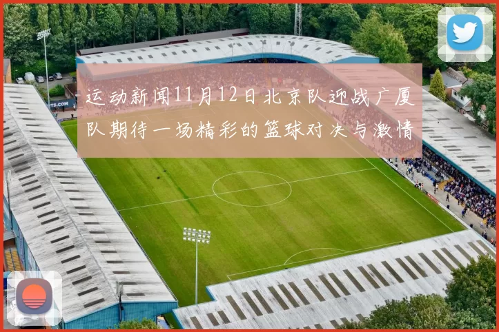 运动新闻11月12日北京队迎战广厦队期待一场精彩的篮球对决与激情四溢的赛场氛围