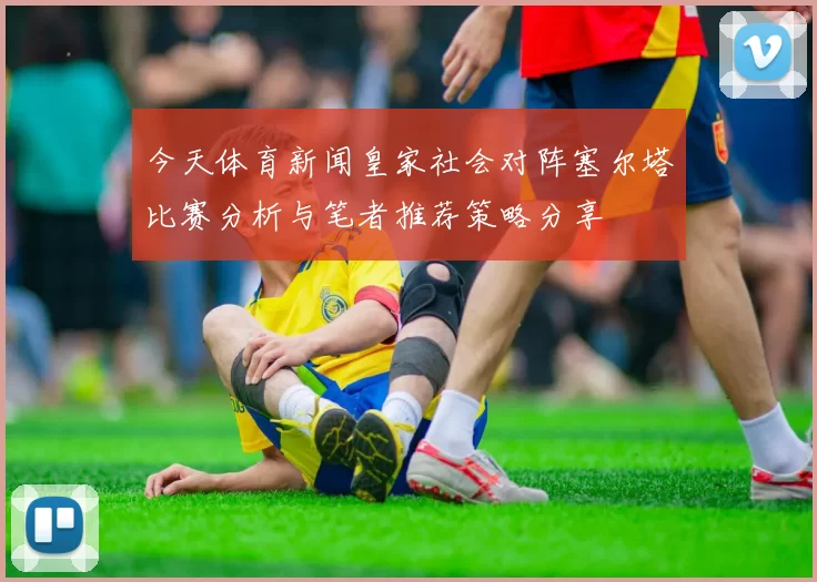 今天体育新闻皇家社会对阵塞尔塔比赛分析与笔者推荐策略分享